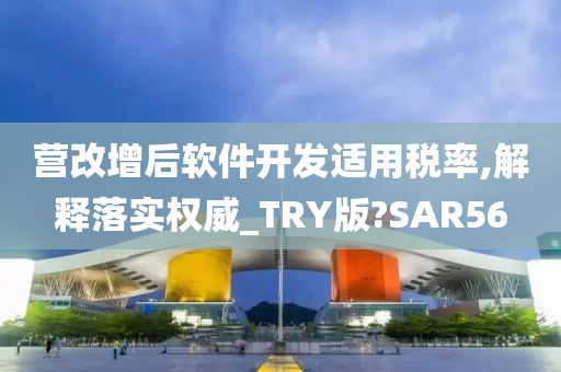 营改增后软件开发适用税率,解释落实权威_TRY版?SAR56