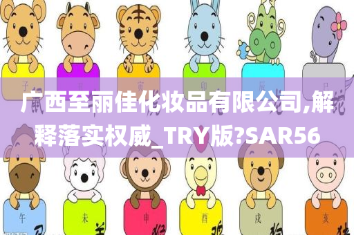 广西至丽佳化妆品有限公司,解释落实权威_TRY版?SAR56