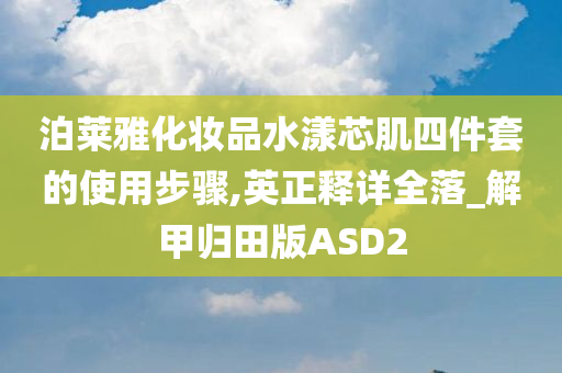 泊莱雅化妆品水漾芯肌四件套的使用步骤,英正释详全落_解甲归田版ASD2