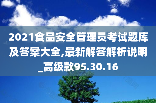 2021食品安全管理员考试题库及答案大全,最新解答解析说明_高级款95.30.16