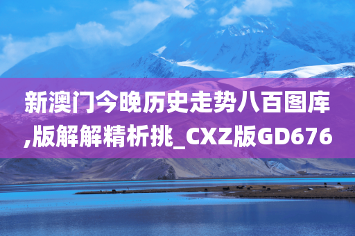 新澳门今晚历史走势八百图库,版解解精析挑_CXZ版GD676