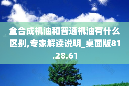 全合成机油和普通机油有什么区别,专家解读说明_桌面版81.28.61