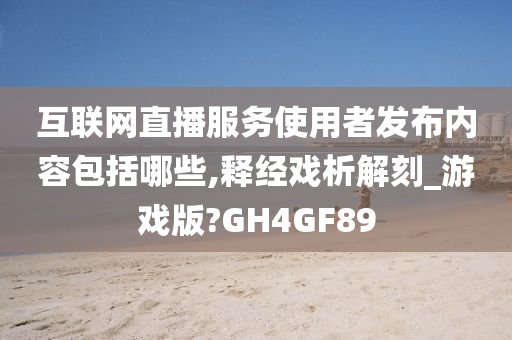 互联网直播服务使用者发布内容包括哪些,释经戏析解刻_游戏版?GH4GF89