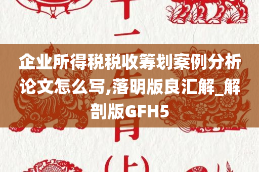 企业所得税税收筹划案例分析论文怎么写,落明版良汇解_解剖版GFH5