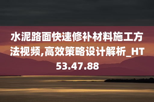 水泥路面快速修补材料施工方法视频,高效策略设计解析_HT53.47.88