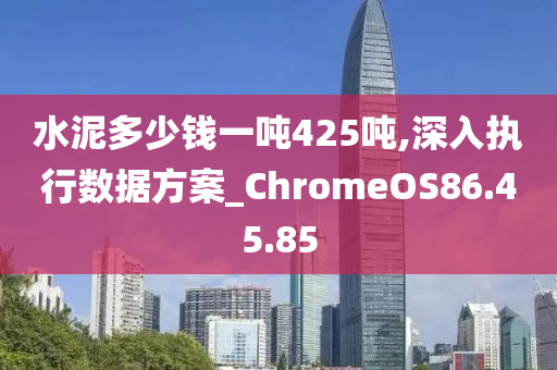 水泥多少钱一吨425吨,深入执行数据方案_ChromeOS86.45.85