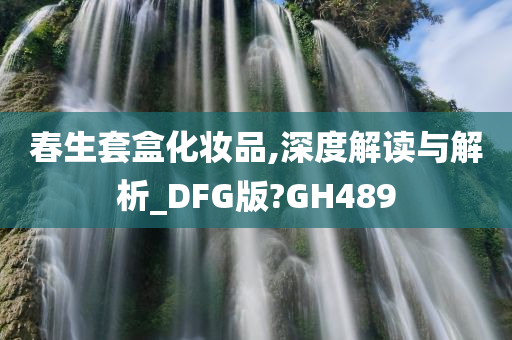 春生套盒化妆品,深度解读与解析_DFG版?GH489