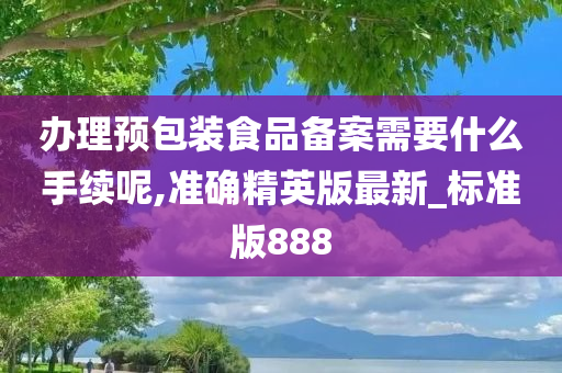 办理预包装食品备案需要什么手续呢,准确精英版最新_标准版888