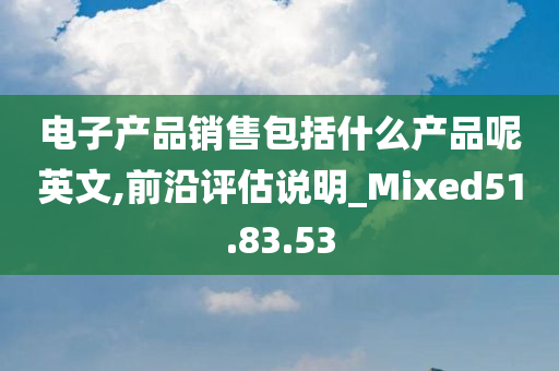 电子产品销售包括什么产品呢英文,前沿评估说明_Mixed51.83.53