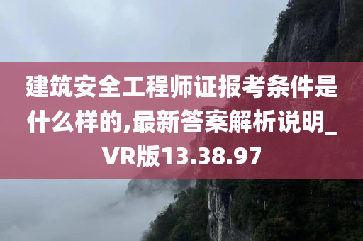 建筑安全工程师证报考条件是什么样的,最新答案解析说明_VR版13.38.97