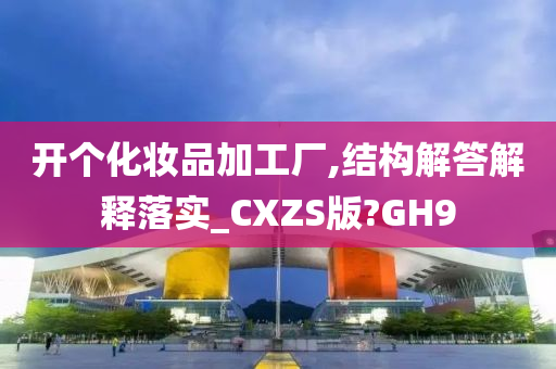 开个化妆品加工厂,结构解答解释落实_CXZS版?GH9