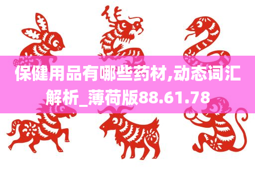 保健用品有哪些药材,动态词汇解析_薄荷版88.61.78