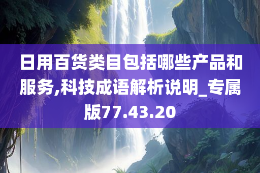 日用百货类目包括哪些产品和服务,科技成语解析说明_专属版77.43.20