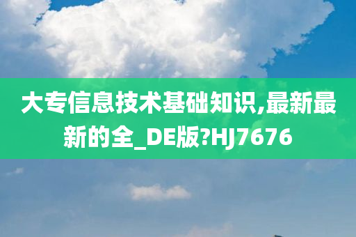 大专信息技术基础知识,最新最新的全_DE版?HJ7676