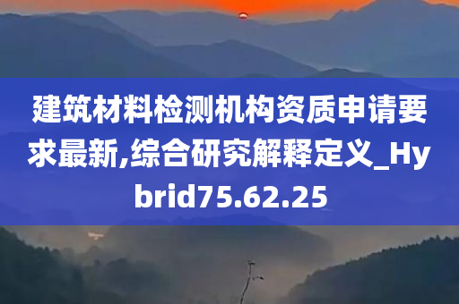 建筑材料检测机构资质申请要求最新,综合研究解释定义_Hybrid75.62.25