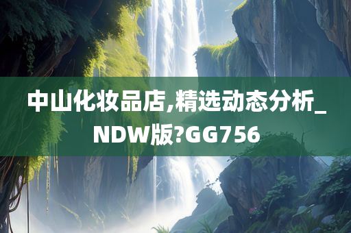 中山化妆品店,精选动态分析_NDW版?GG756