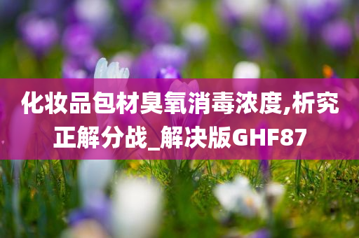 化妆品包材臭氧消毒浓度,析究正解分战_解决版GHF87