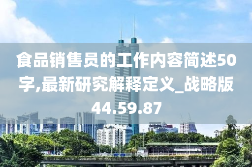 食品销售员的工作内容简述50字,最新研究解释定义_战略版44.59.87