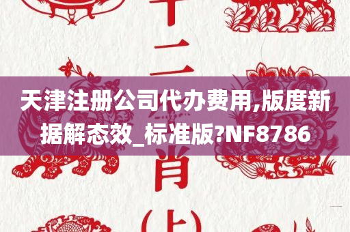 天津注册公司代办费用,版度新据解态效_标准版?NF8786