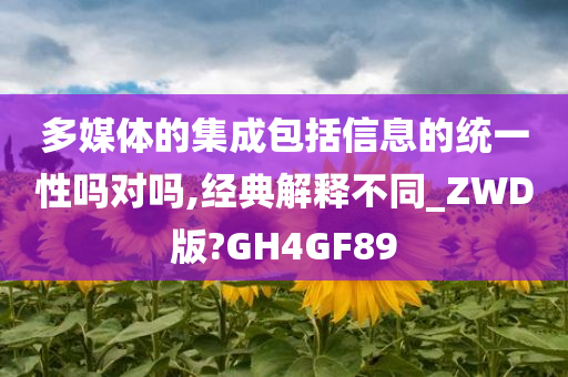 多媒体的集成包括信息的统一性吗对吗,经典解释不同_ZWD版?GH4GF89