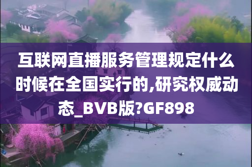 互联网直播服务管理规定什么时候在全国实行的,研究权威动态_BVB版?GF898