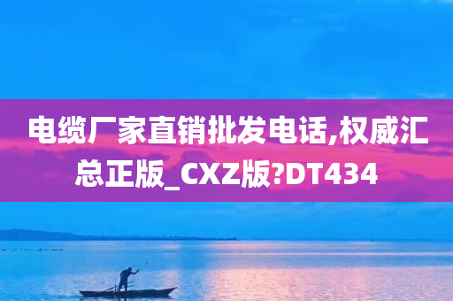 电缆厂家直销批发电话,权威汇总正版_CXZ版?DT434