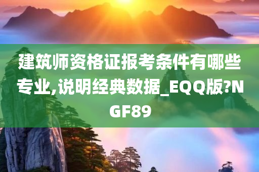 建筑师资格证报考条件有哪些专业,说明经典数据_EQQ版?NGF89