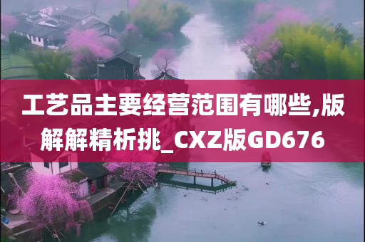 工艺品主要经营范围有哪些,版解解精析挑_CXZ版GD676