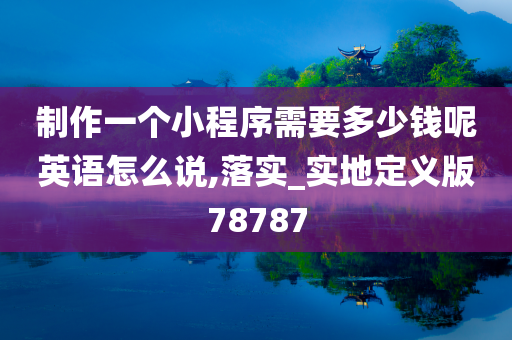 制作一个小程序需要多少钱呢英语怎么说,落实_实地定义版78787