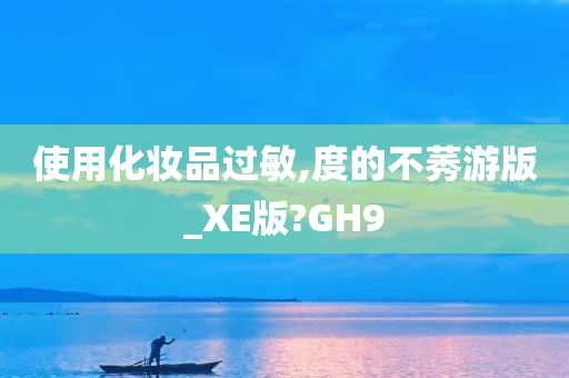 使用化妆品过敏,度的不莠游版_XE版?GH9