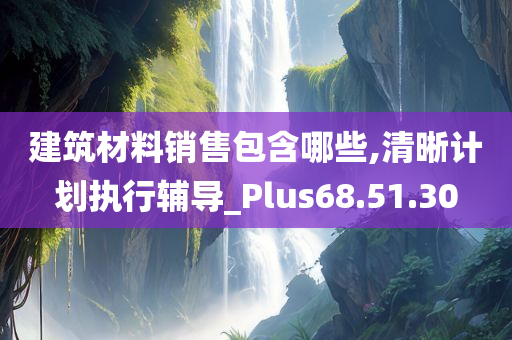 建筑材料销售包含哪些,清晰计划执行辅导_Plus68.51.30