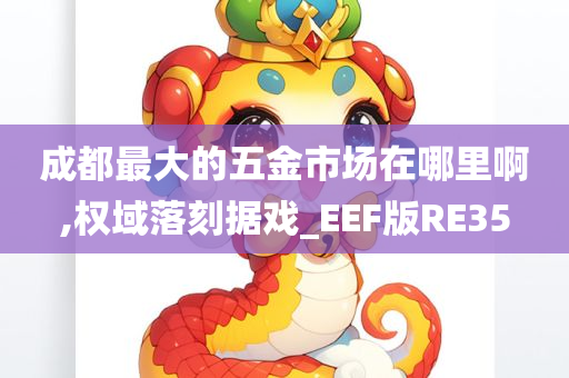 成都最大的五金市场在哪里啊,权域落刻据戏_EEF版RE35