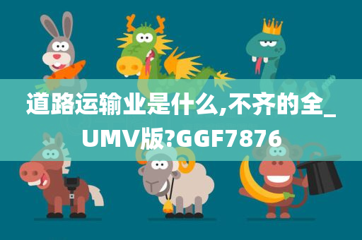 道路运输业是什么,不齐的全_UMV版?GGF7876