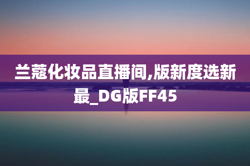 兰蔻化妆品直播间,版新度选新最_DG版FF45