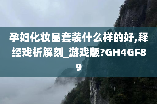 孕妇化妆品套装什么样的好,释经戏析解刻_游戏版?GH4GF89