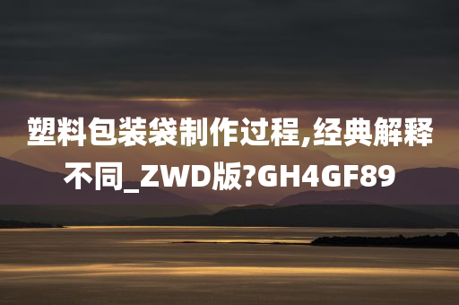 塑料包装袋制作过程,经典解释不同_ZWD版?GH4GF89