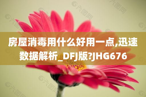 房屋消毒用什么好用一点,迅速数据解析_DFJ版?JHG676