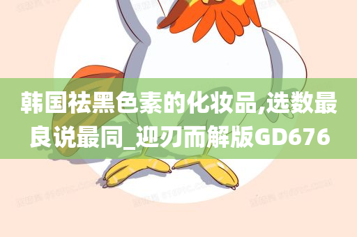 韩国祛黑色素的化妆品,选数最良说最同_迎刃而解版GD676