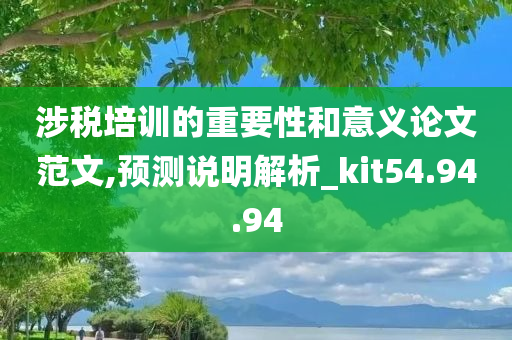 涉税培训的重要性和意义论文范文,预测说明解析_kit54.94.94