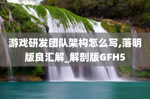 游戏研发团队架构怎么写,落明版良汇解_解剖版GFH5