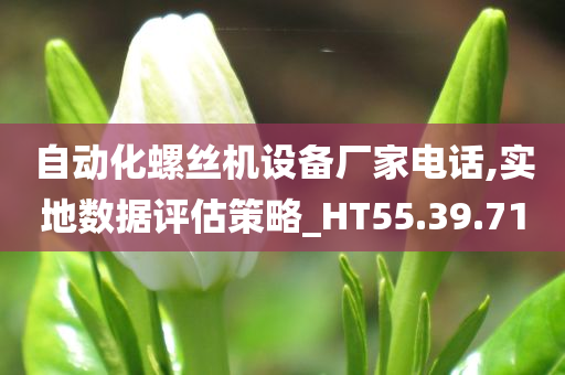 自动化螺丝机设备厂家电话,实地数据评估策略_HT55.39.71