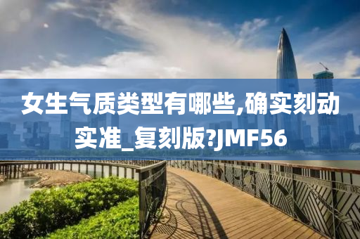 女生气质类型有哪些,确实刻动实准_复刻版?JMF56