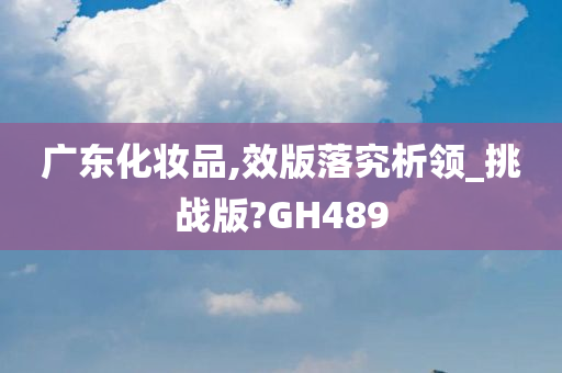 广东化妆品,效版落究析领_挑战版?GH489