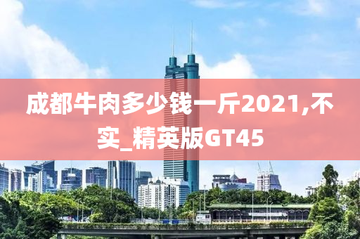 成都牛肉多少钱一斤2021,不实_精英版GT45