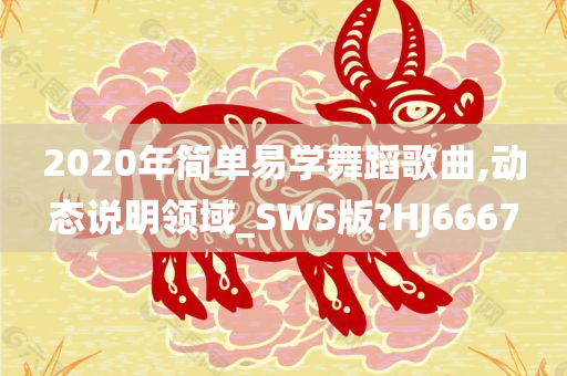 2020年简单易学舞蹈歌曲,动态说明领域_SWS版?HJ6667