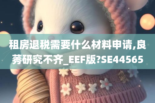 租房退税需要什么材料申请,良莠研究不齐_EEF版?SE44565