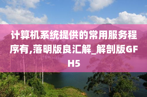 计算机系统提供的常用服务程序有,落明版良汇解_解剖版GFH5