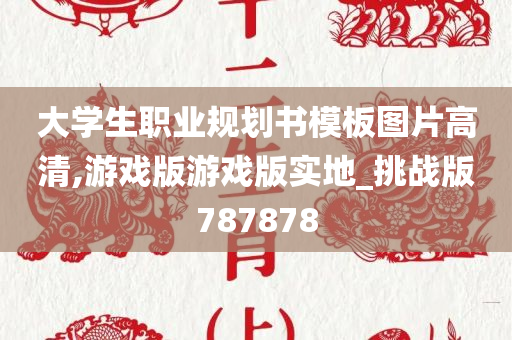 大学生职业规划书模板图片高清,游戏版游戏版实地_挑战版787878