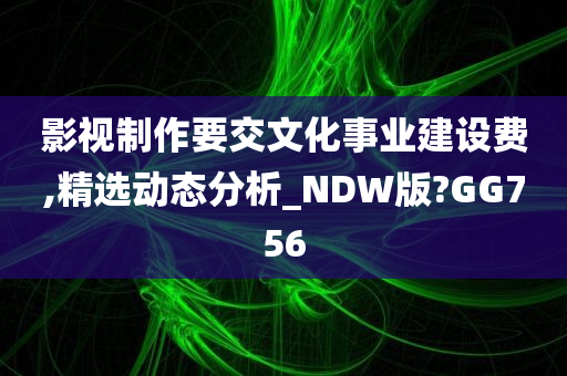 影视制作要交文化事业建设费,精选动态分析_NDW版?GG756