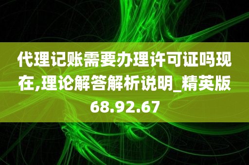 代理记账需要办理许可证吗现在,理论解答解析说明_精英版68.92.67